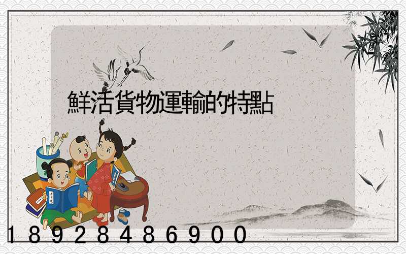鮮活貨物運輸的特點
