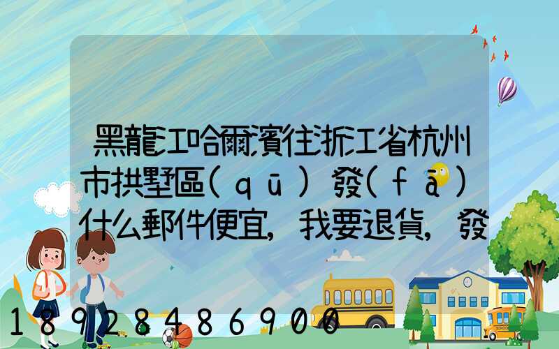 黑龍江哈爾濱往浙江省杭州市拱墅區(qū)發(fā)什么郵件便宜,我要退貨,發(fā)什么郵費(fèi)...