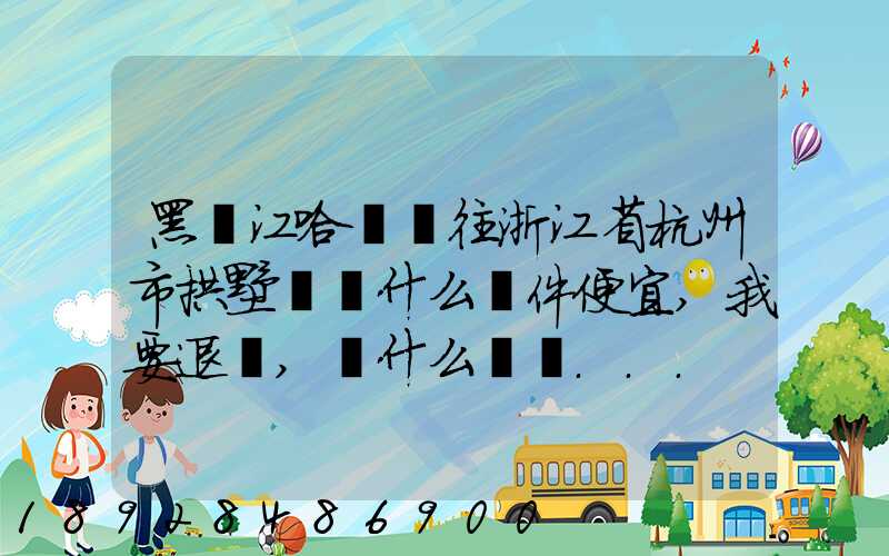 黑龍江哈爾濱往浙江省杭州市拱墅區發什么郵件便宜,我要退貨,發什么郵費...
