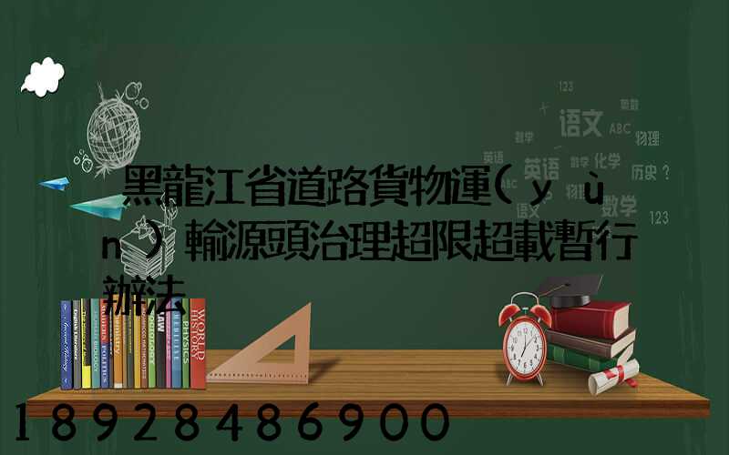 黑龍江省道路貨物運(yùn)輸源頭治理超限超載暫行辦法